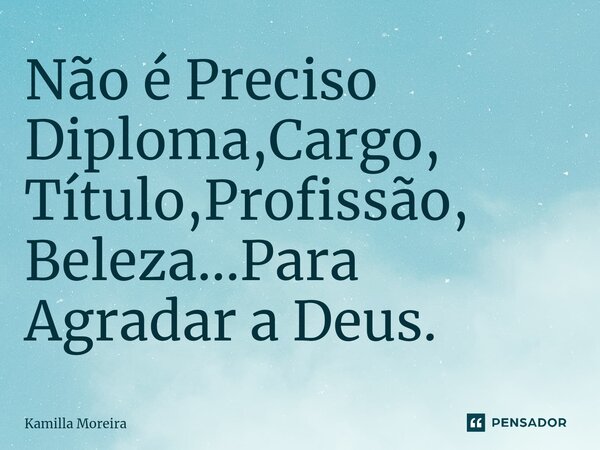 ⁠Não é Preciso Diploma,Cargo, Título,Profissão, Beleza...Para Agradar a Deus.... Frase de Kamilla Moreira.