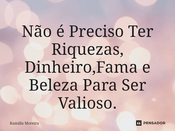 ⁠Não é Preciso Ter Riquezas, Dinheiro,Fama e Beleza Para Ser Valioso.... Frase de Kamilla Moreira.