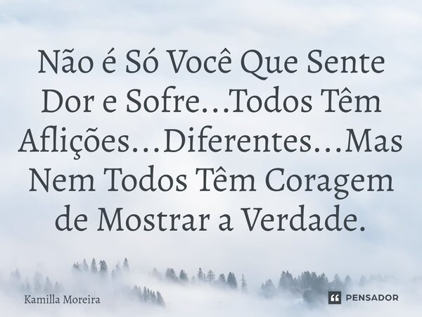 Não é Só Você Que Sente Dor e Sofre...Todos Têm Aflições...⁠Diferentes...Mas Nem Todos Têm Coragem de Mostrar a Verdade.... Frase de Kamilla Moreira.