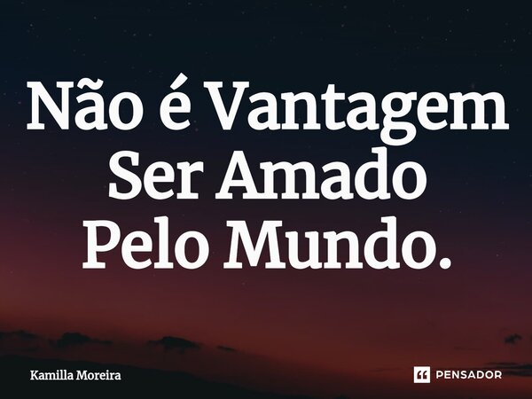 Não é Vantagem Ser Amado Pelo Mundo.⁠... Frase de Kamilla Moreira.