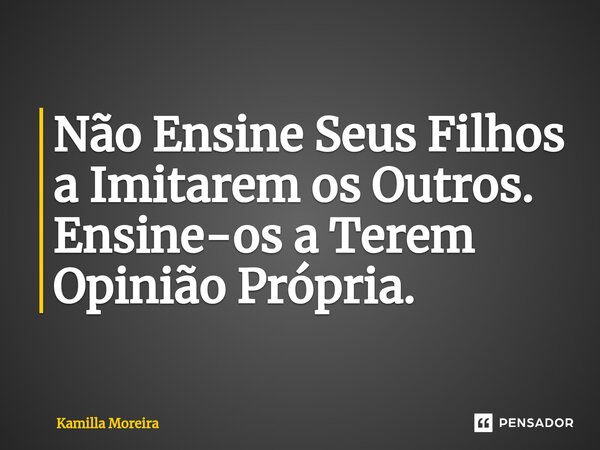 ⁠Não Ensine Seus Filhos a Imitarem os Outros. Ensine-os a Terem Opinião Própria.... Frase de Kamilla Moreira.
