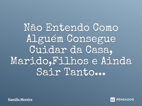 ⁠Não Entendo Como Alguém Consegue Cuidar da Casa, Marido,Filhos e Ainda Sair Tanto...... Frase de Kamilla Moreira.