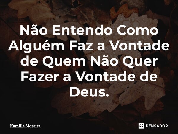 ⁠Não Entendo Como Alguém Faz a Vontade de Quem Não Quer Fazer a Vontade de Deus.... Frase de Kamilla Moreira.