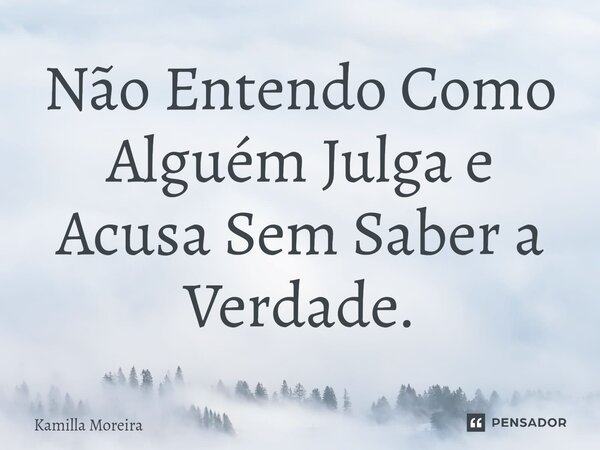 ⁠Não Entendo Como Alguém Julga e Acusa Sem Saber a Verdade.... Frase de Kamilla Moreira.