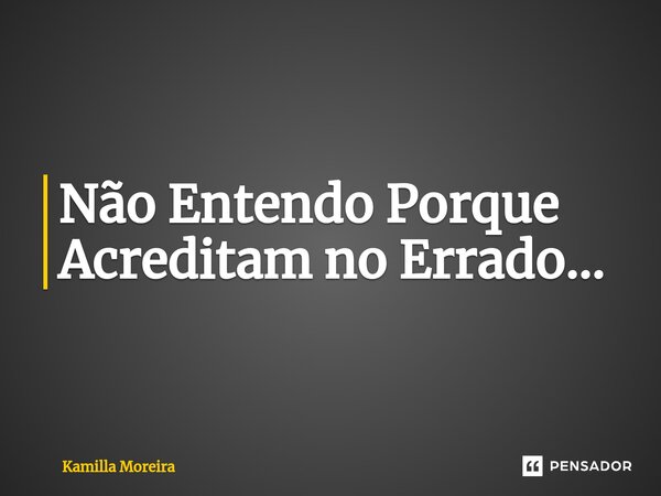 ⁠Não Entendo Porque Acreditam no Errado...... Frase de Kamilla Moreira.