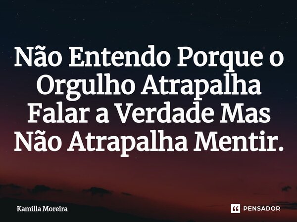 ⁠Não Entendo Porque o Orgulho Atrapalha Falar a Verdade Mas Não Atrapalha Mentir.... Frase de Kamilla Moreira.