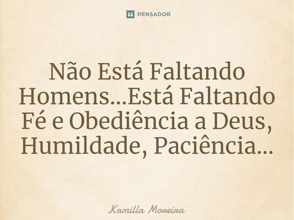 ⁠Não Está Faltando Homens...Está Faltando Fé e Obediência a Deus, Humildade, Paciência...... Frase de Kamilla Moreira.