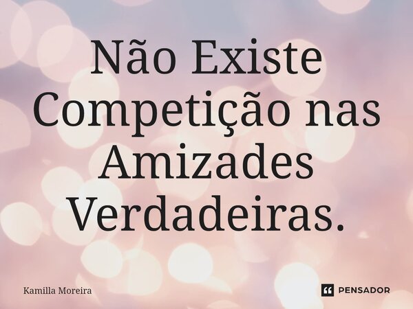 ⁠Não Existe Competição nas Amizades Verdadeiras.... Frase de Kamilla Moreira.