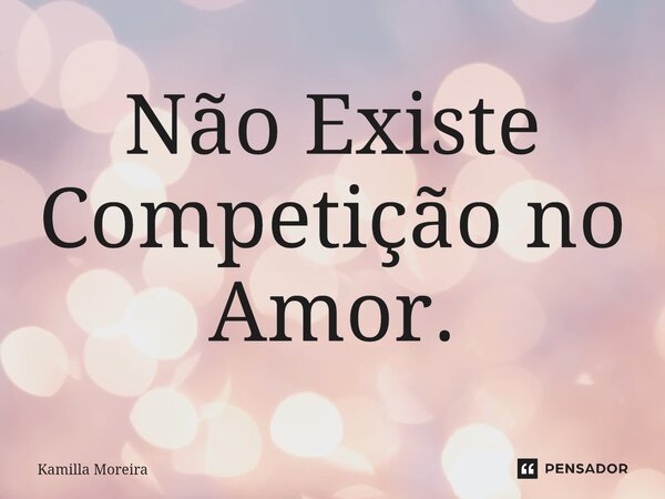 ⁠Não Existe Competição no Amor.... Frase de Kamilla Moreira.