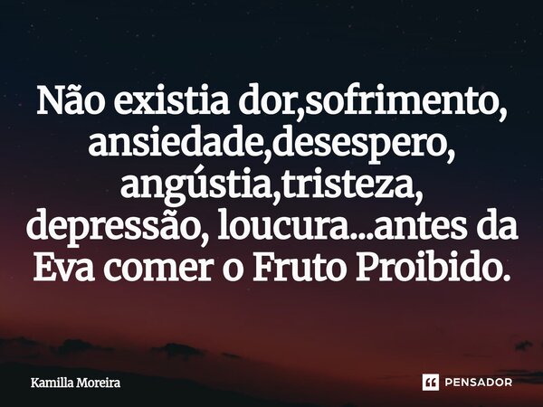 ⁠Não existia dor,sofrimento, ansiedade,desespero, angústia,tristeza, depressão, loucura...antes da Eva comer o Fruto Proibido.... Frase de Kamilla Moreira.