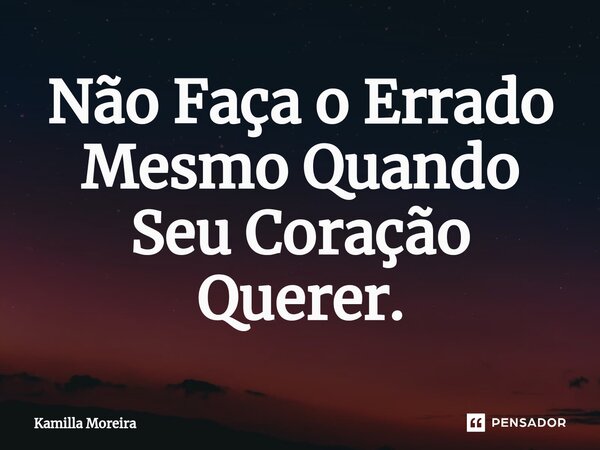 ⁠Não Faça o Errado Mesmo Quando Seu Coração Querer.... Frase de Kamilla Moreira.