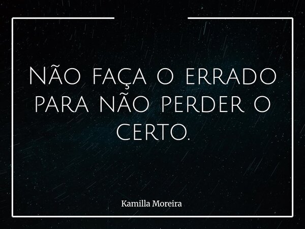 Não faça o errado para não perder o certo.... Frase de Kamilla Moreira.