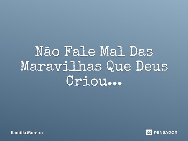 Não Fale ⁠Mal Das Maravilhas Que Deus Criou...... Frase de Kamilla Moreira.