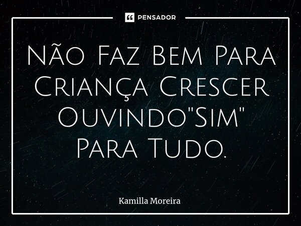 ⁠Não Faz Bem Para Criança Crescer Ouvindo "Sim" Para Tudo.... Frase de Kamilla Moreira.
