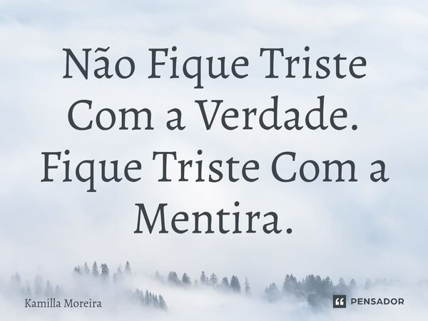 ⁠Não Fique Triste Com a Verdade. Fique Triste Com a Mentira.... Frase de Kamilla Moreira.