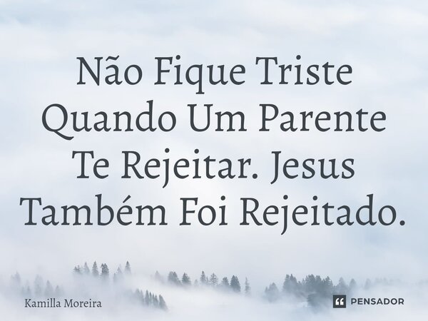 ⁠Não Fique Triste Quando Um Parente Te Rejeitar. Jesus Também Foi Rejeitado.... Frase de Kamilla Moreira.