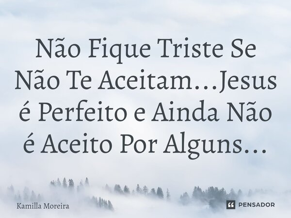 ⁠Não Fique Triste Se Não Te Aceitam...Jesus é Perfeito e Ainda Não é Aceito Por Alguns...... Frase de Kamilla Moreira.