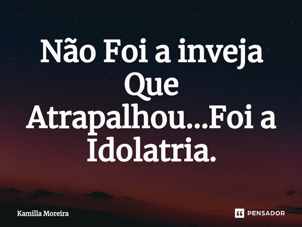 ⁠Não Foi a inveja Que Atrapalhou...Foi a Idolatria.... Frase de Kamilla Moreira.