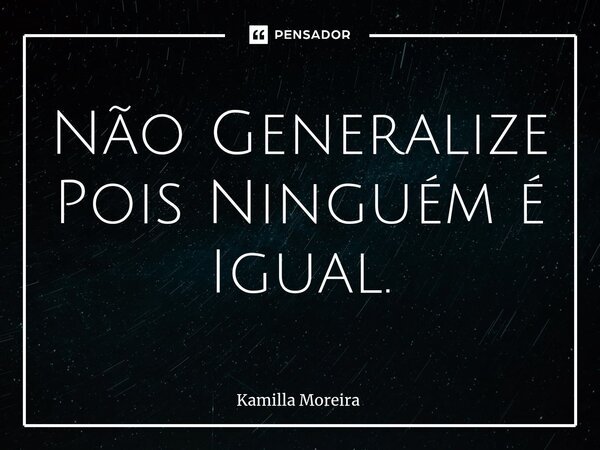 ⁠Não Generalize Pois Ninguém é Igual.... Frase de Kamilla Moreira.