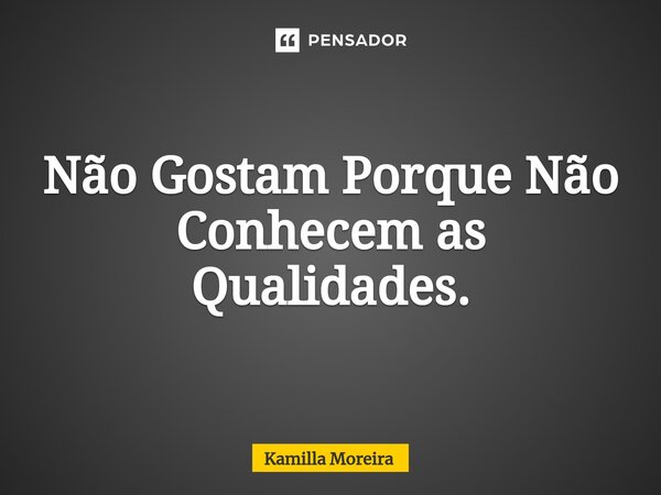 Não Gostam Porque Não Conhecem as Qualidades.... Frase de Kamilla Moreira.