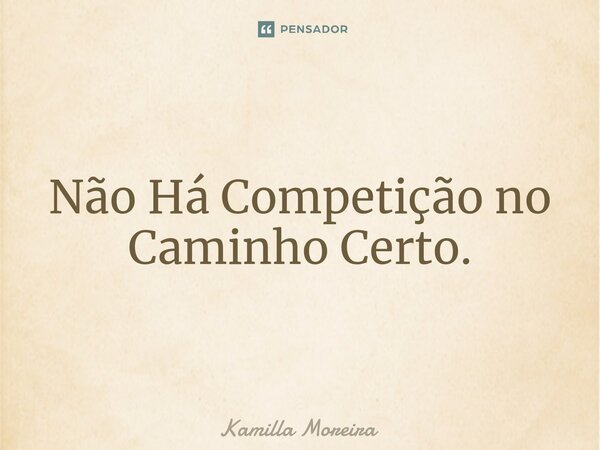⁠Não Há Competição no Caminho Certo.... Frase de Kamilla Moreira.