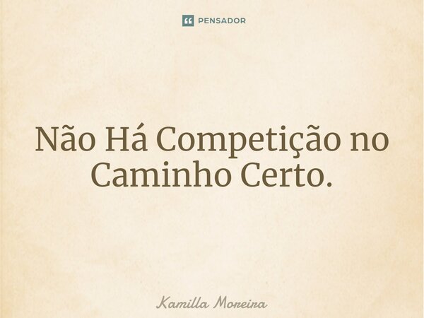 ⁠Não Há Competição no Caminho Certo.... Frase de Kamilla Moreira.