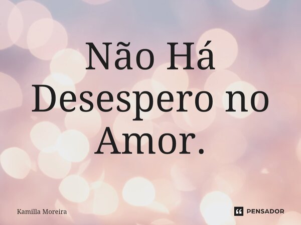 ⁠Não Há Desespero no Amor.... Frase de Kamilla Moreira.