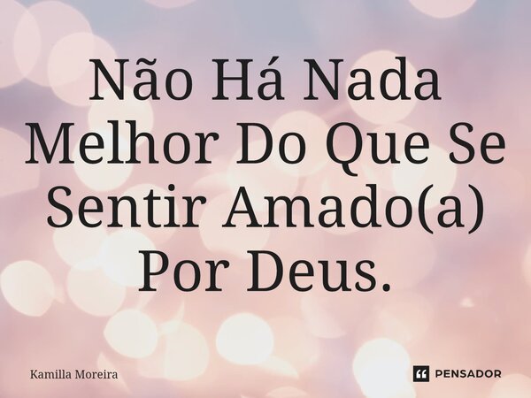 ⁠Não Há Nada Melhor Do Que Se Sentir Amado(a) Por Deus.... Frase de Kamilla Moreira.