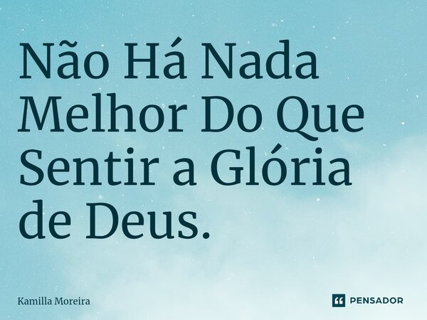⁠Não Há Nada Melhor Do Que Sentir a Glória de Deus.... Frase de Kamilla Moreira.