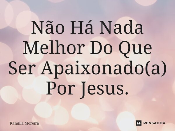 ⁠Não Há Nada Melhor Do Que Ser Apaixonado(a) Por Jesus.... Frase de Kamilla Moreira.