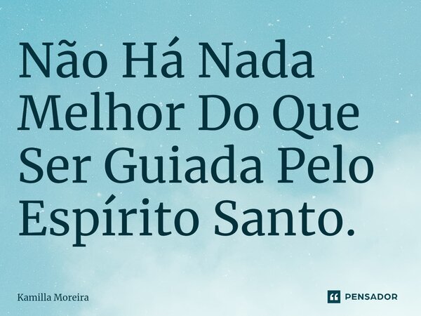 Não Há Nada Melhor Do Que Ser Guiada Pelo Espírito Santo.... Frase de Kamilla Moreira.