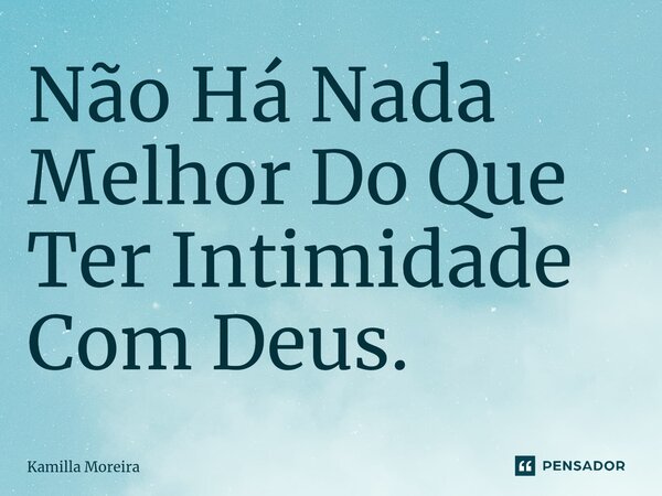 ⁠Não Há Nada Melhor Do Que Ter Intimidade Com Deus.... Frase de Kamilla Moreira.