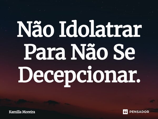 ⁠Não Idolatrar Para Não Se Decepcionar.... Frase de Kamilla Moreira.