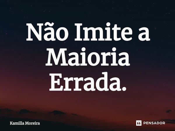 ⁠Não Imite a Maioria Errada.... Frase de Kamilla Moreira.