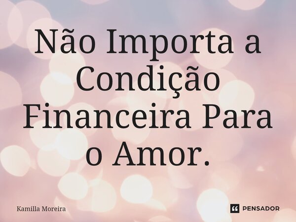 Não Importa a Condição Financeira Para o Amor.... Frase de Kamilla Moreira.
