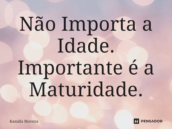 ⁠Não Importa a Idade. Importante é a Maturidade.... Frase de Kamilla Moreira.