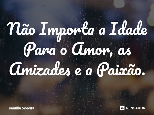Não Importa a Idade Para o Amor, as Amizades e a Paixão.... Frase de Kamilla Moreira.
