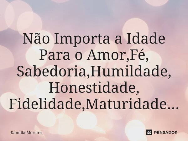 ⁠⁠Não Importa a Idade Para o Amor,Fé, Sabedoria,Humildade, Honestidade, Fidelidade,Maturidade...... Frase de Kamilla Moreira.