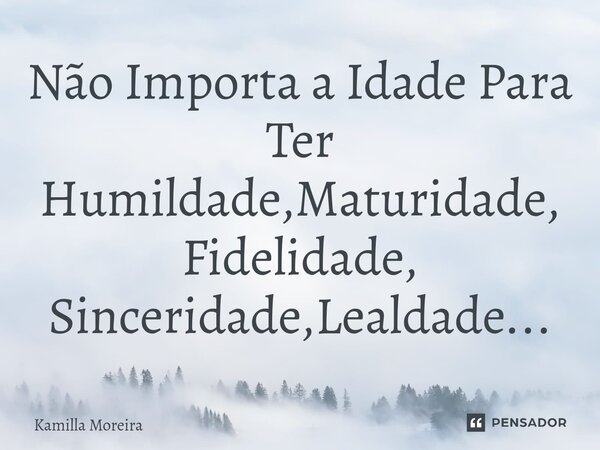 ⁠Não Importa a Idade Para Ter Humildade,Maturidade, Fidelidade, Sinceridade,Lealdade...... Frase de Kamilla Moreira.