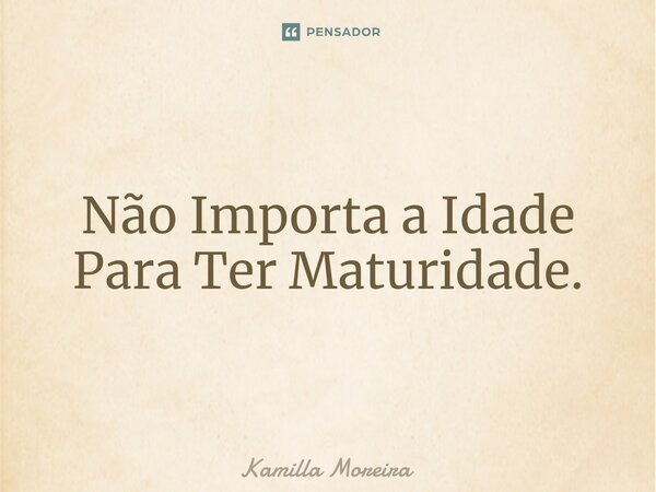 ⁠Não Importa a Idade Para Ter Maturidade.... Frase de Kamilla Moreira.