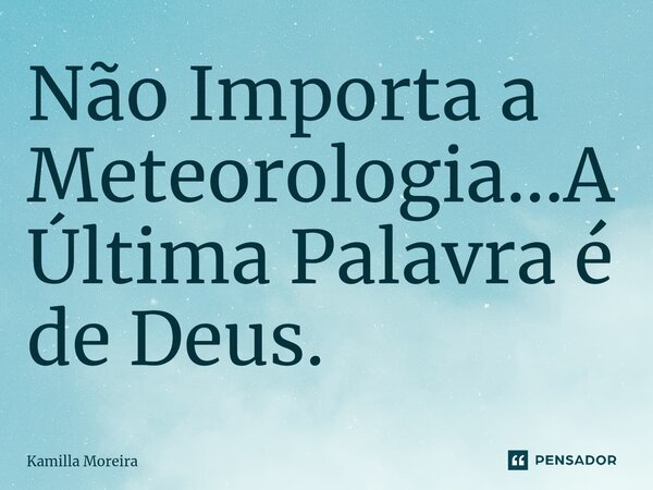 ⁠Não Importa a Meteorologia...A Última Palavra é de Deus.... Frase de Kamilla Moreira.