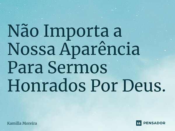 ⁠Não Importa a Nossa Aparência Para Sermos Honrados Por Deus.... Frase de Kamilla Moreira.