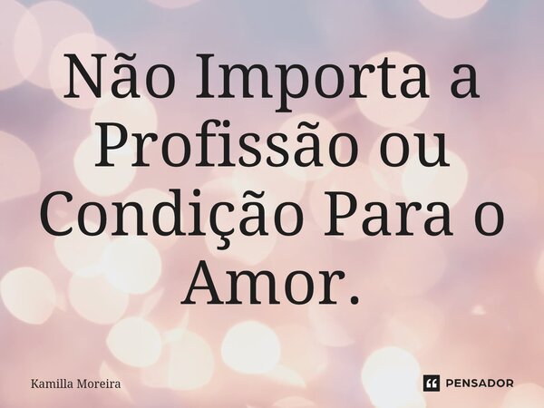 ⁠Não Importa a Profissão ou Condição Para o Amor.... Frase de Kamilla Moreira.