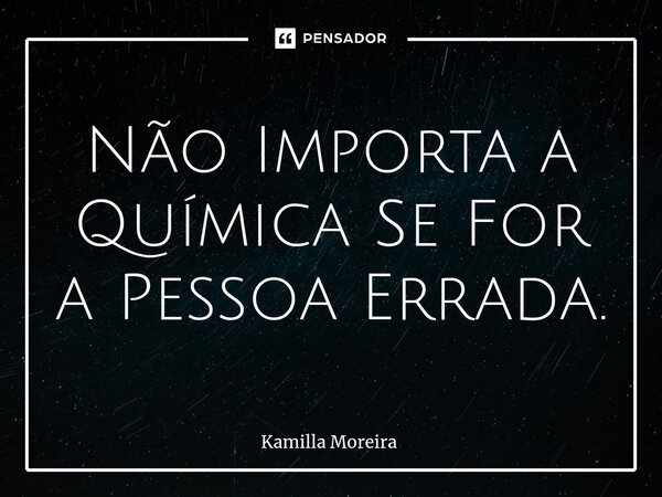 ⁠Não Importa a Química Se For a Pessoa Errada.... Frase de Kamilla Moreira.