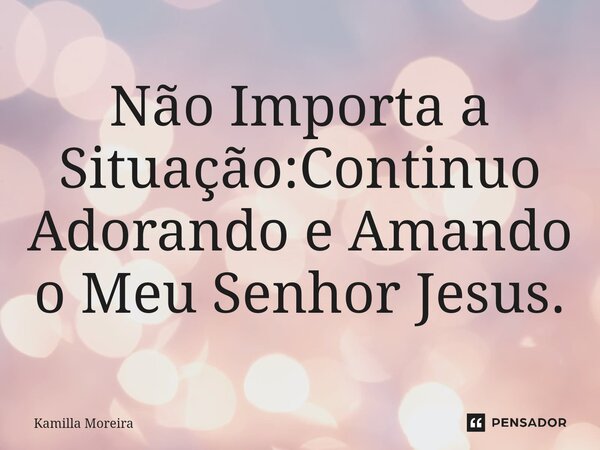 ⁠Não Importa a Situação:Continuo Adorando e Amando o Meu Senhor Jesus.... Frase de Kamilla Moreira.