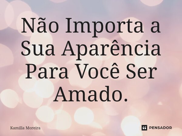 Não Importa a Sua Aparência Para Você Ser Amado.... Frase de Kamilla Moreira.