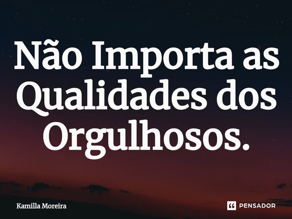 ⁠Não Importa as Qualidades dos Orgulhosos.... Frase de Kamilla Moreira.