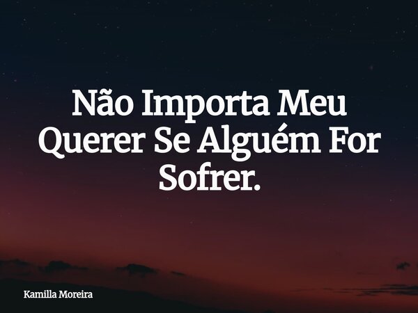 Não Importa Meu Querer Se Alguém For Sofrer.... Frase de Kamilla Moreira.