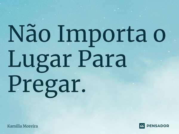 ⁠Não Importa o Lugar Para Pregar.... Frase de Kamilla Moreira.