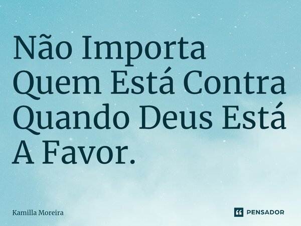 ⁠Não Importa Quem Está Contra Quando Deus Está A Favor.... Frase de Kamilla Moreira.